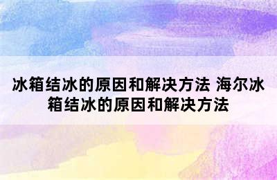 冰箱结冰的原因和解决方法 海尔冰箱结冰的原因和解决方法